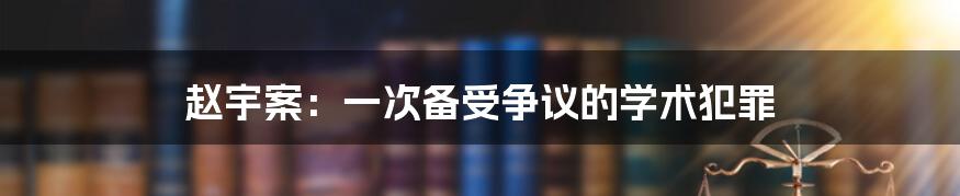 赵宇案:一次备受争议的学术犯罪