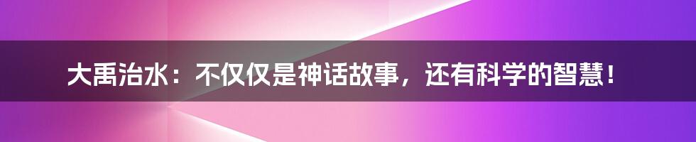 大禹治水:不仅仅是神话故事,还有科学的智慧!