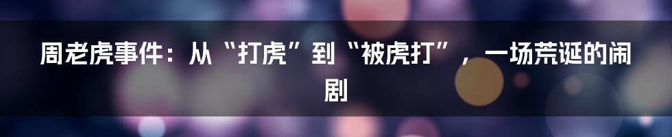 周老虎事件:从“打虎”到“被虎打”,一场荒诞的闹剧