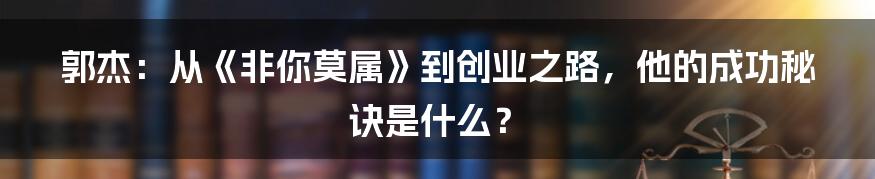 郭杰:从《非你莫属》到创业之路,他的成功秘诀是什么?