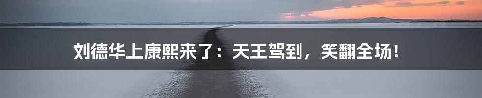刘德华上康熙来了:天王驾到,笑翻全场!