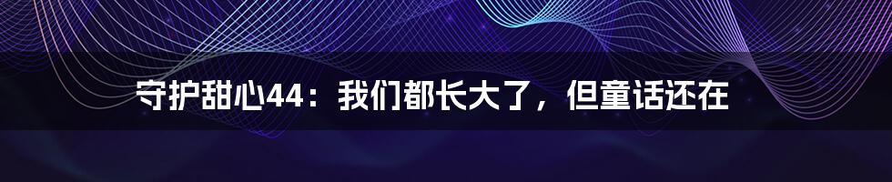 守护甜心44:我们都长大了,但童话还在
