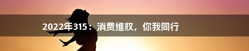2022年315:消费维权,你我同行