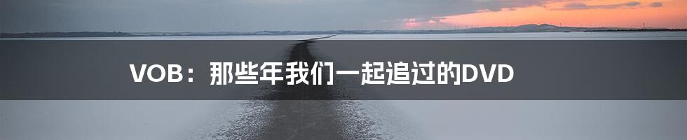 VOB:那些年我们一起追过的DVD