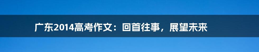 广东2014高考作文:回首往事,展望未来