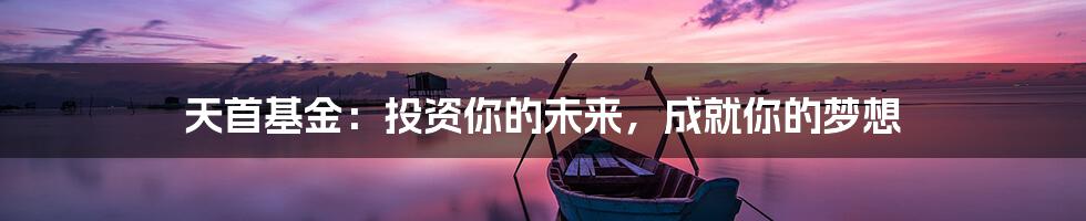 天首基金:投资你的未来,成就你的梦想
