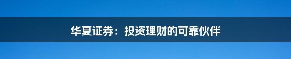 华夏证券:投资理财的可靠伙伴