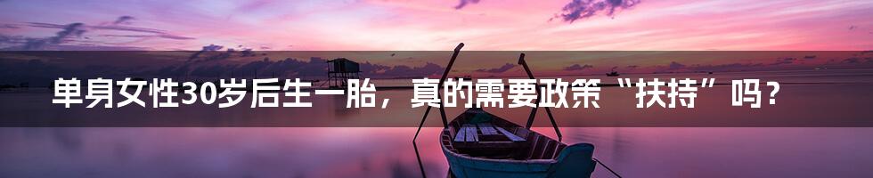 单身女性30岁后生一胎，真的需要政策“扶持”吗？