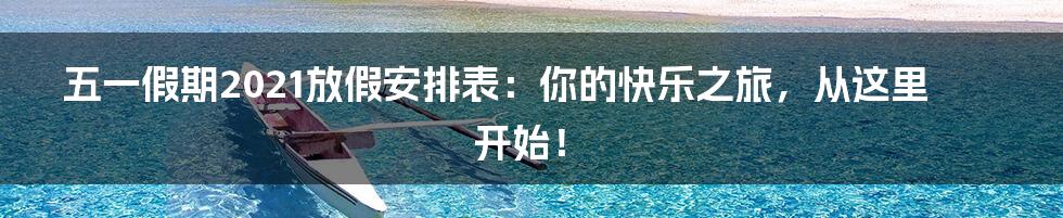 五一假期2021放假安排表：你的快乐之旅，从这里开始！