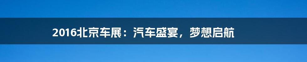 2016北京车展:汽车盛宴,梦想启航