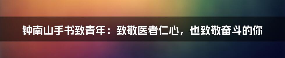 钟南山手书致青年:致敬医者仁心,也致敬奋斗的你