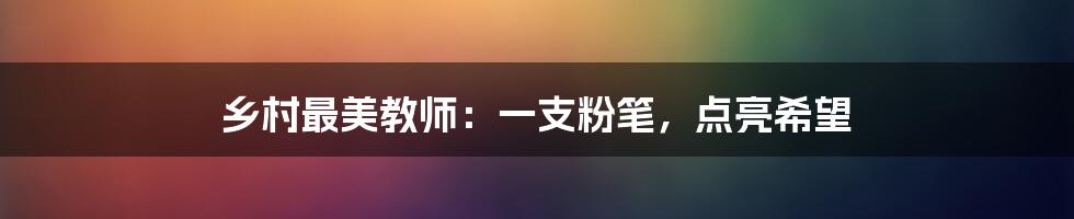 乡村最美教师:一支粉笔,点亮希望