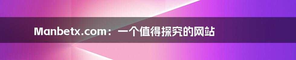 Manbetx.com:一个值得探究的网站