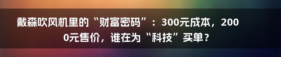 戴森吹风机里的“财富密码”:300元成本,2000元售价,谁在为“科技”买单?