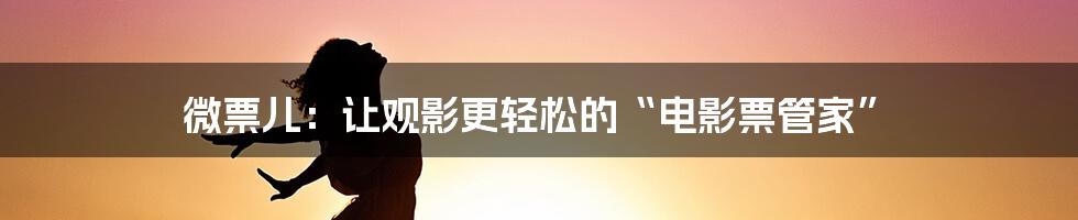 微票儿:让观影更轻松的“电影票管家”