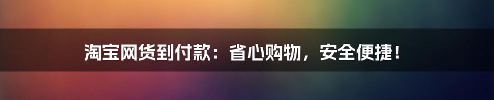 淘宝网货到付款：省心购物，安全便捷！
