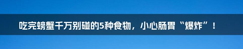 吃完螃蟹千万别碰的5种食物,小心肠胃“爆炸”!