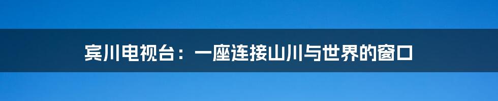 宾川电视台:一座连接山川与世界的窗口