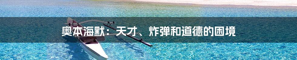 奥本海默:天才、炸弹和道德的困境