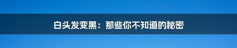 白头发变黑:那些你不知道的秘密