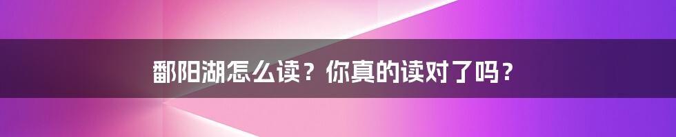 鄱阳湖怎么读？你真的读对了吗？