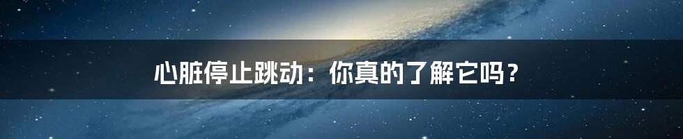 心脏停止跳动：你真的了解它吗？