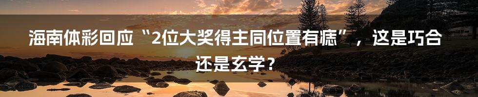 海南体彩回应“2位大奖得主同位置有痣”,这是巧合还是玄学?