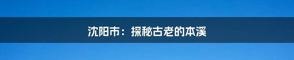 沈阳市：探秘古老的本溪