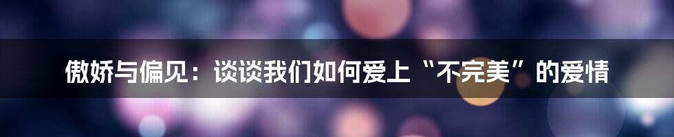 傲娇与偏见:谈谈我们如何爱上“不完美”的爱情