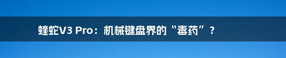 蝰蛇V3 Pro:机械键盘界的“毒药”?