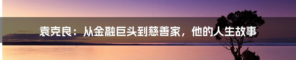 袁克良:从金融巨头到慈善家,他的人生故事