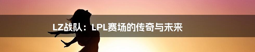 LZ战队:LPL赛场的传奇与未来