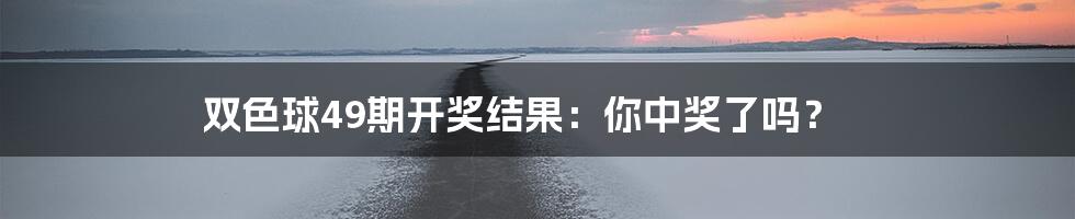 双色球49期开奖结果:你中奖了吗?