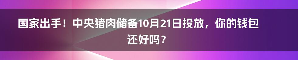 国家出手!中央猪肉储备10月21日投放,你的钱包还好吗?