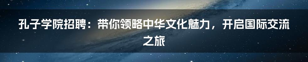 孔子学院招聘：带你领略中华文化魅力，开启国际交流之旅