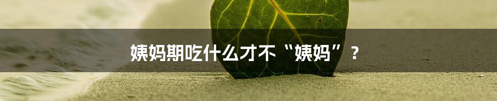 姨妈期吃什么才不“姨妈”?
