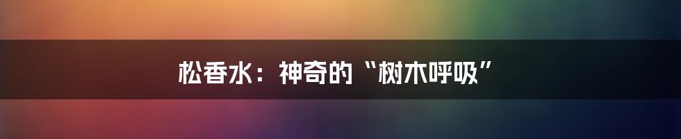 松香水：神奇的“树木呼吸”