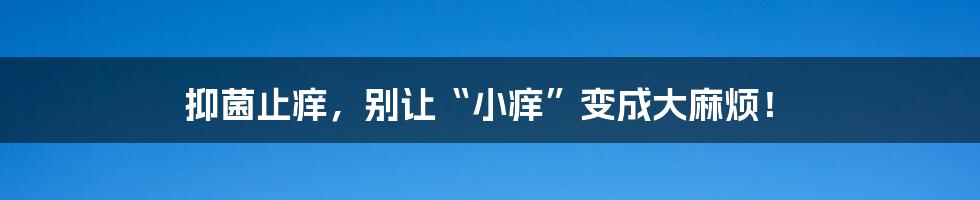 抑菌止痒，别让“小痒”变成大麻烦！