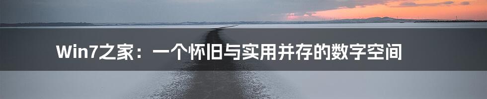 Win7之家：一个怀旧与实用并存的数字空间