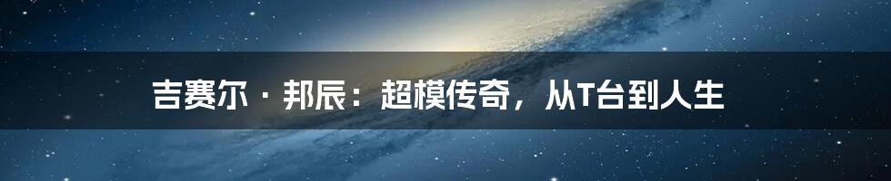吉赛尔·邦辰:超模传奇,从T台到人生