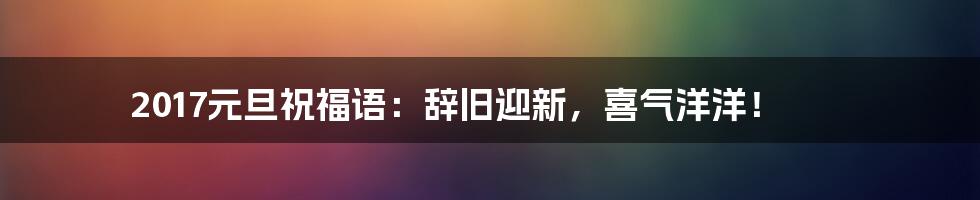 2017元旦祝福语:辞旧迎新,喜气洋洋!