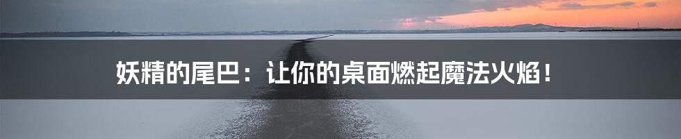 妖精的尾巴：让你的桌面燃起魔法火焰！