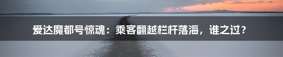 爱达魔都号惊魂:乘客翻越栏杆落海,谁之过?
