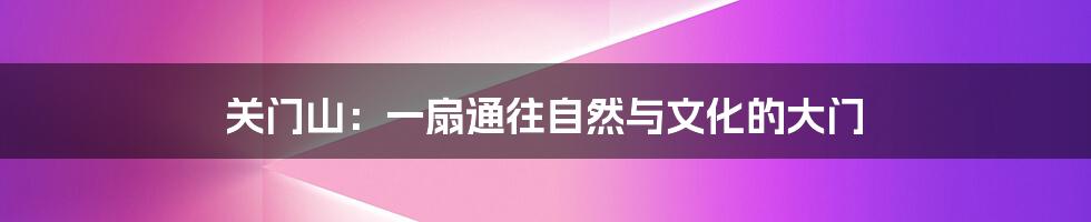 关门山:一扇通往自然与文化的大门