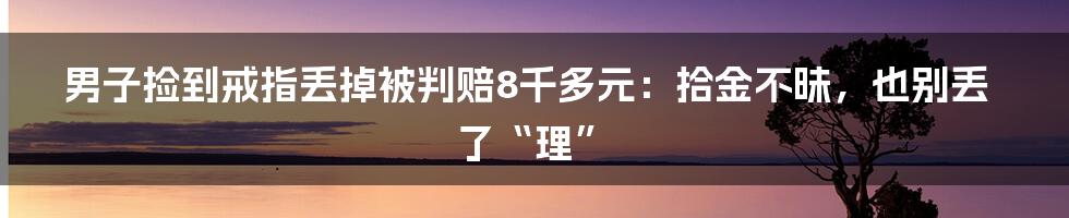男子捡到戒指丢掉被判赔8千多元:拾金不昧,也别丢了“理”