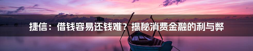 捷信：借钱容易还钱难？揭秘消费金融的利与弊
