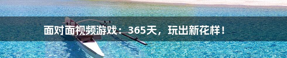 面对面视频游戏:365天,玩出新花样!