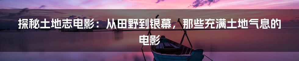 探秘土地志电影:从田野到银幕,那些充满土地气息的电影