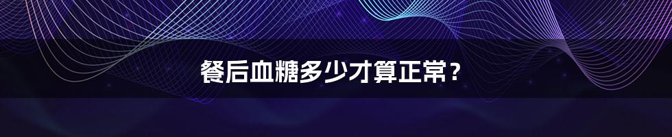 餐后血糖多少才算正常?