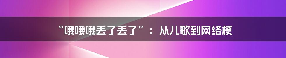 “哦哦哦丢了丢了”:从儿歌到网络梗